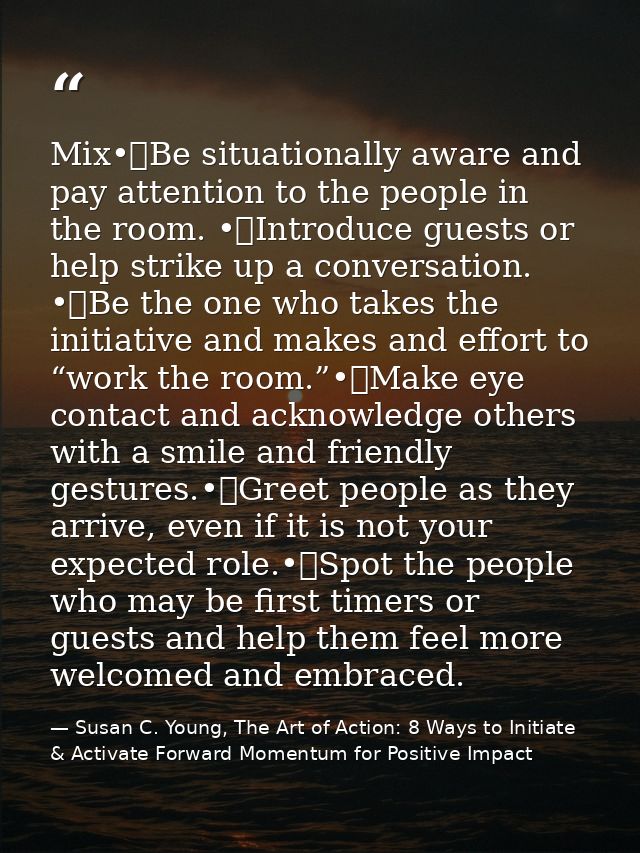 Mix•	Be situationally aware and pay attention to the people in the room. •	Introduce guests or help strike up a conversa — Susan C. Young, The Art of Action: 8 Ways to Initiate & Activate Forward Momentum for Positive Impact