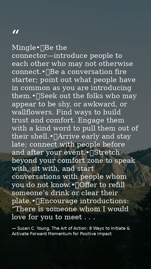 Mingle•	Be the connector—introduce people to each other who may not otherwise connect.•	Be a conversation fire starter;  — Susan C. Young, The Art of Action: 8 Ways to Initiate & Activate Forward Momentum for Positive Impact