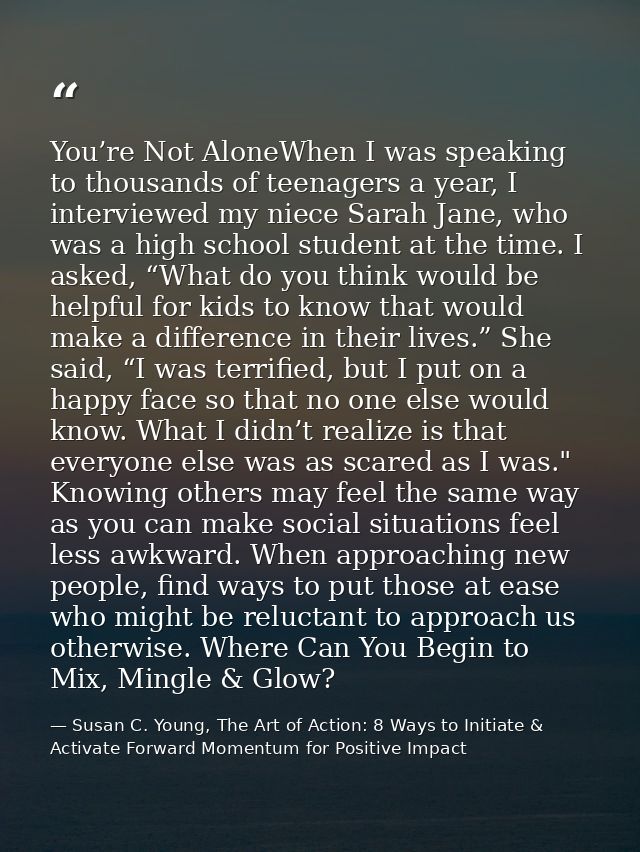 You’re Not AloneWhen I was speaking to thousands of teenagers a year, I interviewed my niece Sarah Jane, who was a high  — Susan C. Young, The Art of Action: 8 Ways to Initiate & Activate Forward Momentum for Positive Impact