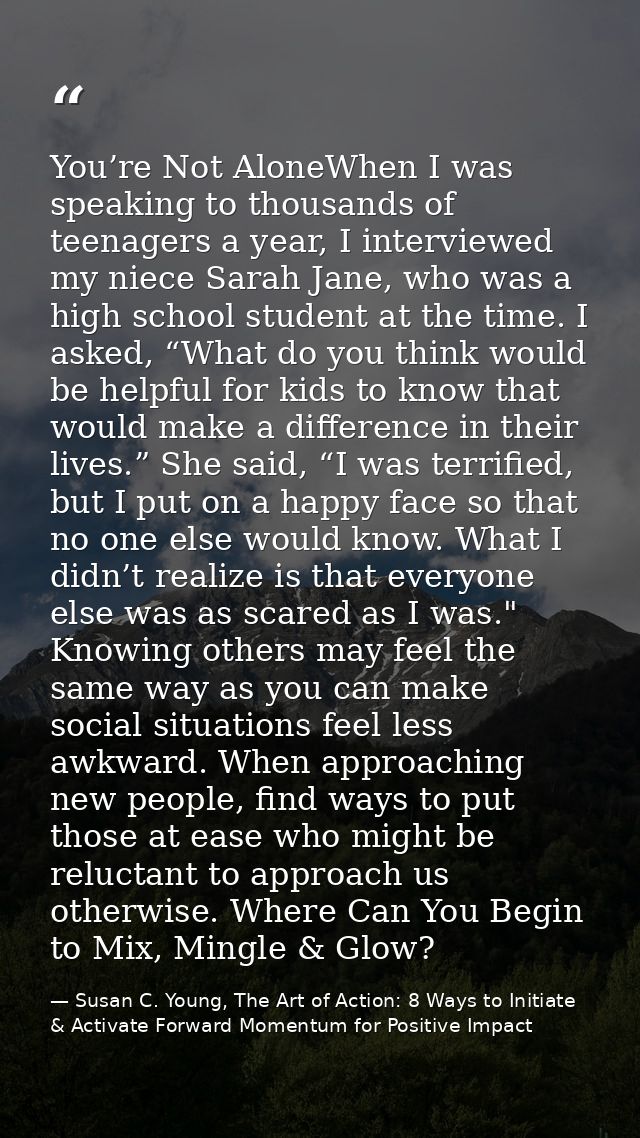 You’re Not AloneWhen I was speaking to thousands of teenagers a year, I interviewed my niece Sarah Jane, who was a high  — Susan C. Young, The Art of Action: 8 Ways to Initiate & Activate Forward Momentum for Positive Impact