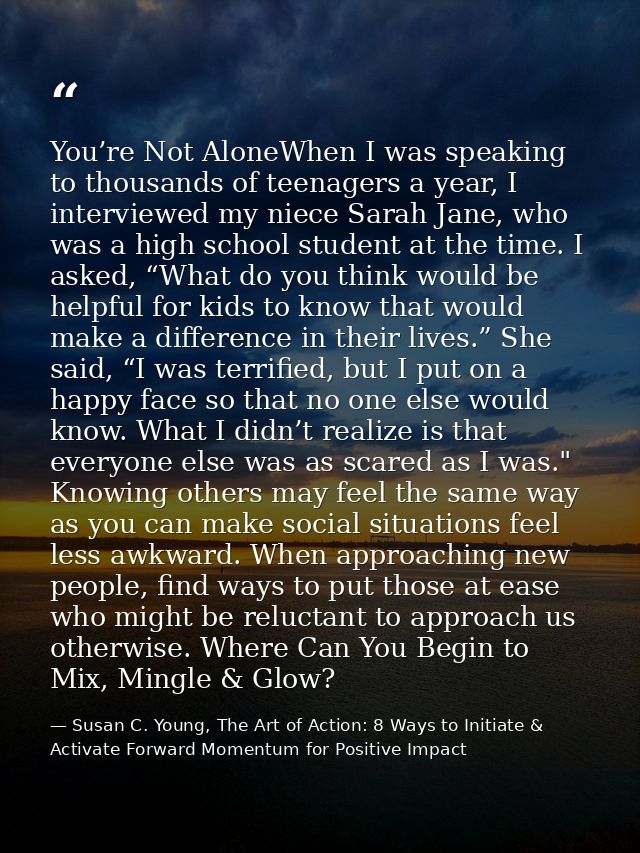 You’re Not AloneWhen I was speaking to thousands of teenagers a year, I interviewed my niece Sarah Jane, who was a high  — Susan C. Young, The Art of Action: 8 Ways to Initiate & Activate Forward Momentum for Positive Impact