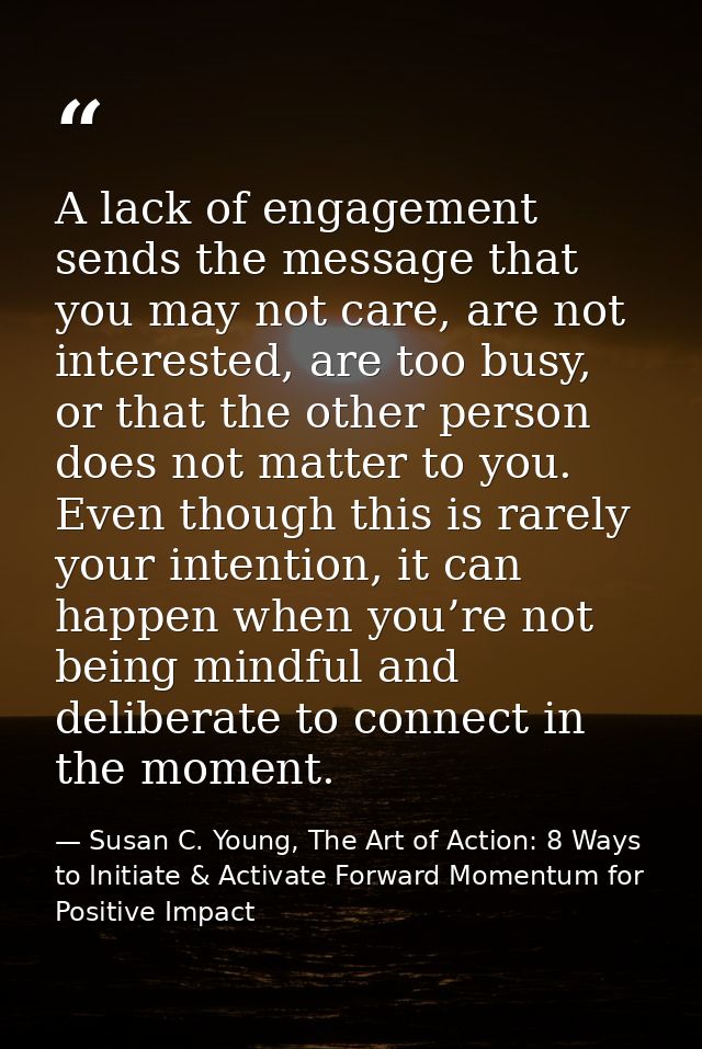 A lack of engagement sends the message that you may not care, are not interested, are too busy, or that the other person — Susan C. Young, The Art of Action: 8 Ways to Initiate & Activate Forward Momentum for Positive Impact