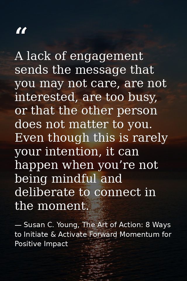 A lack of engagement sends the message that you may not care, are not interested, are too busy, or that the other person — Susan C. Young, The Art of Action: 8 Ways to Initiate & Activate Forward Momentum for Positive Impact
