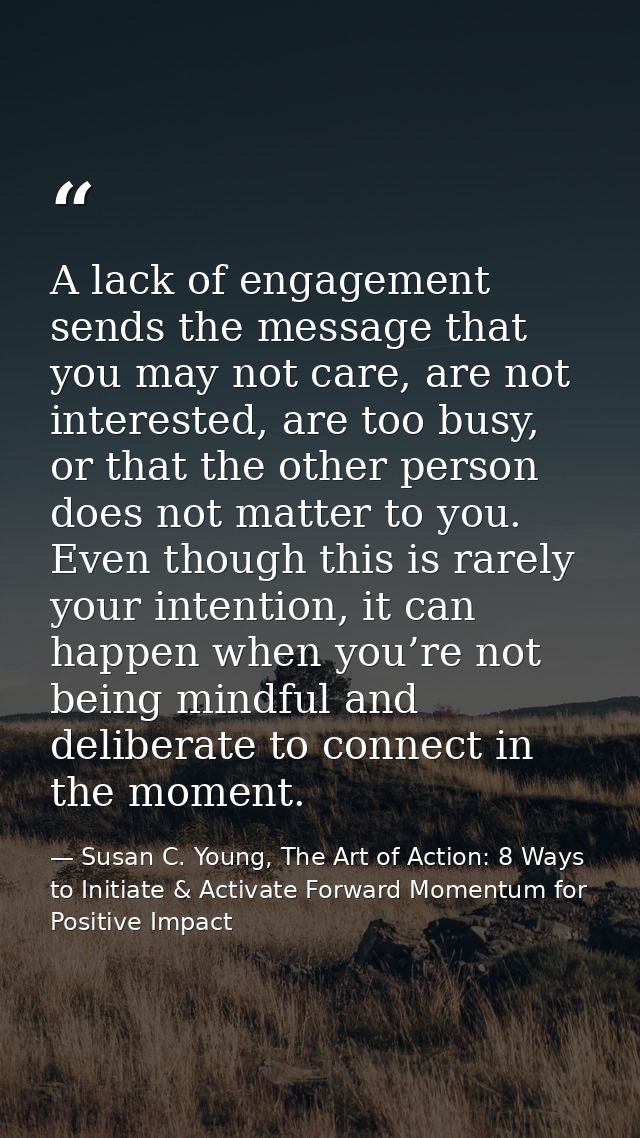 A lack of engagement sends the message that you may not care, are not interested, are too busy, or that the other person — Susan C. Young, The Art of Action: 8 Ways to Initiate & Activate Forward Momentum for Positive Impact
