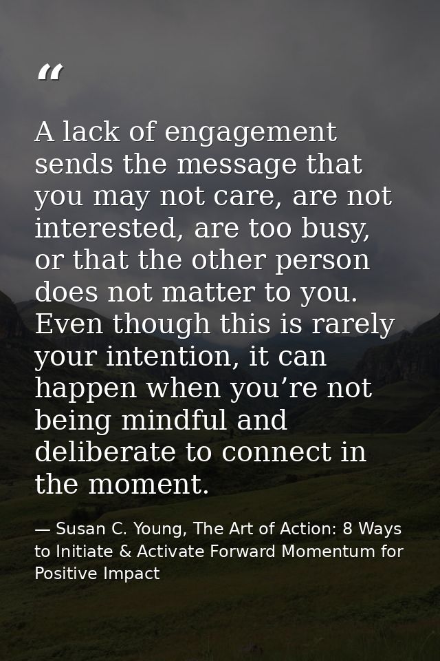 A lack of engagement sends the message that you may not care, are not interested, are too busy, or that the other person — Susan C. Young, The Art of Action: 8 Ways to Initiate & Activate Forward Momentum for Positive Impact