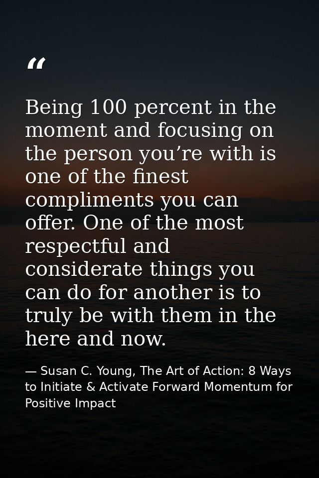 Being 100 percent in the moment and focusing on the person you’re with is one of the finest compliments you can offer. O — Susan C. Young, The Art of Action: 8 Ways to Initiate & Activate Forward Momentum for Positive Impact