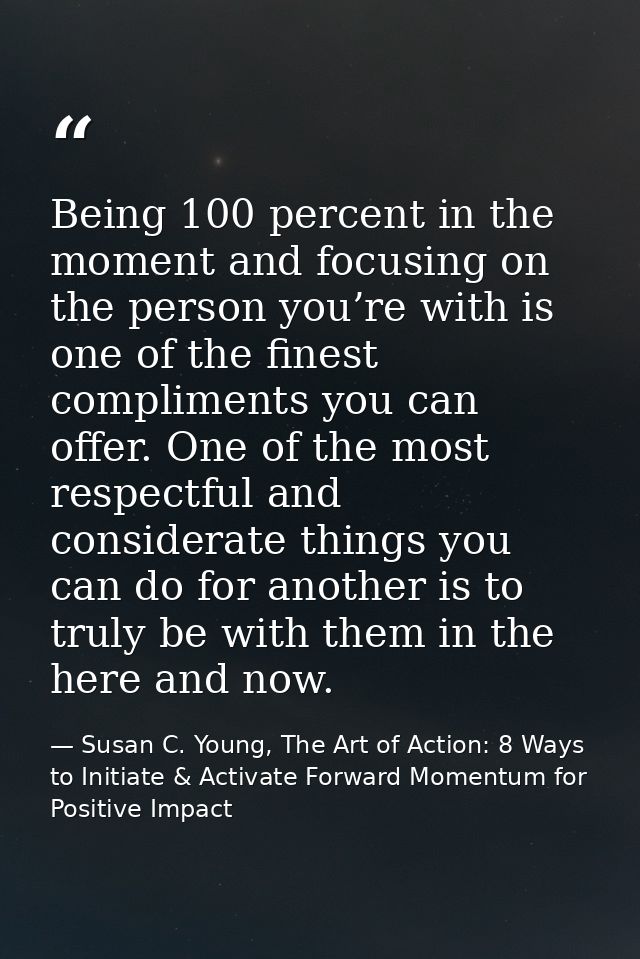 Being 100 percent in the moment and focusing on the person you’re with is one of the finest compliments you can offer. O — Susan C. Young, The Art of Action: 8 Ways to Initiate & Activate Forward Momentum for Positive Impact