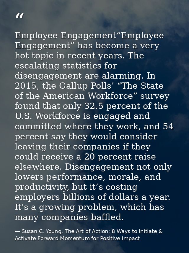 Employee Engagement“Employee Engagement” has become a very hot topic in recent years. The escalating statistics for dise — Susan C. Young, The Art of Action: 8 Ways to Initiate & Activate Forward Momentum for Positive Impact