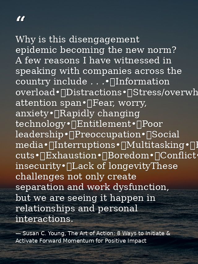 Why is this disengagement epidemic becoming the new norm? A few reasons I have witnessed in speaking with companies acro — Susan C. Young, The Art of Action: 8 Ways to Initiate & Activate Forward Momentum for Positive Impact