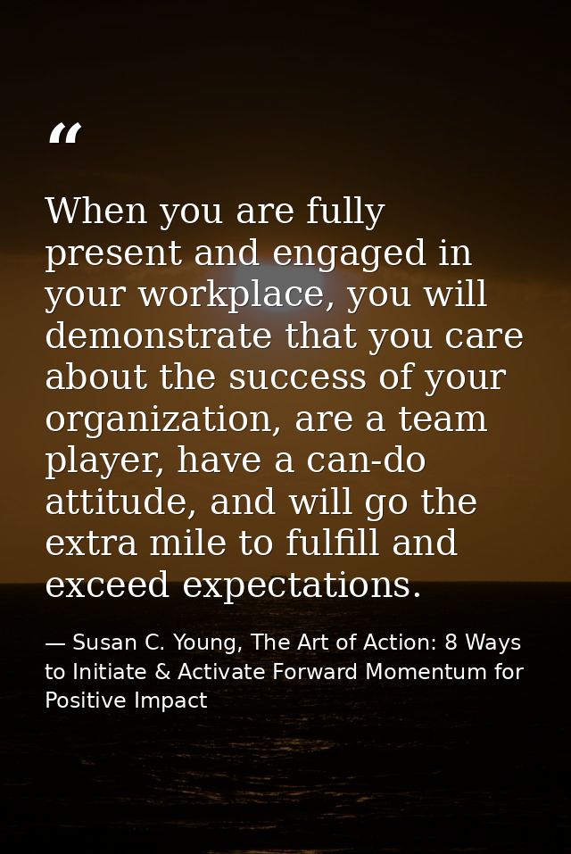 When you are fully present and engaged in your workplace, you will demonstrate that you care about the success of your o — Susan C. Young, The Art of Action: 8 Ways to Initiate & Activate Forward Momentum for Positive Impact