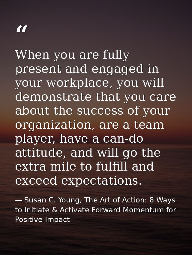 When you are fully present and engaged in your workplace, you will demonstrate that you care about the success of your o — Susan C. Young, The Art of Action: 8 Ways to Initiate & Activate Forward Momentum for Positive Impact