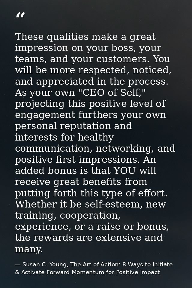 These qualities make a great impression on your boss, your teams, and your customers. You will be more respected, notice — Susan C. Young, The Art of Action: 8 Ways to Initiate & Activate Forward Momentum for Positive Impact