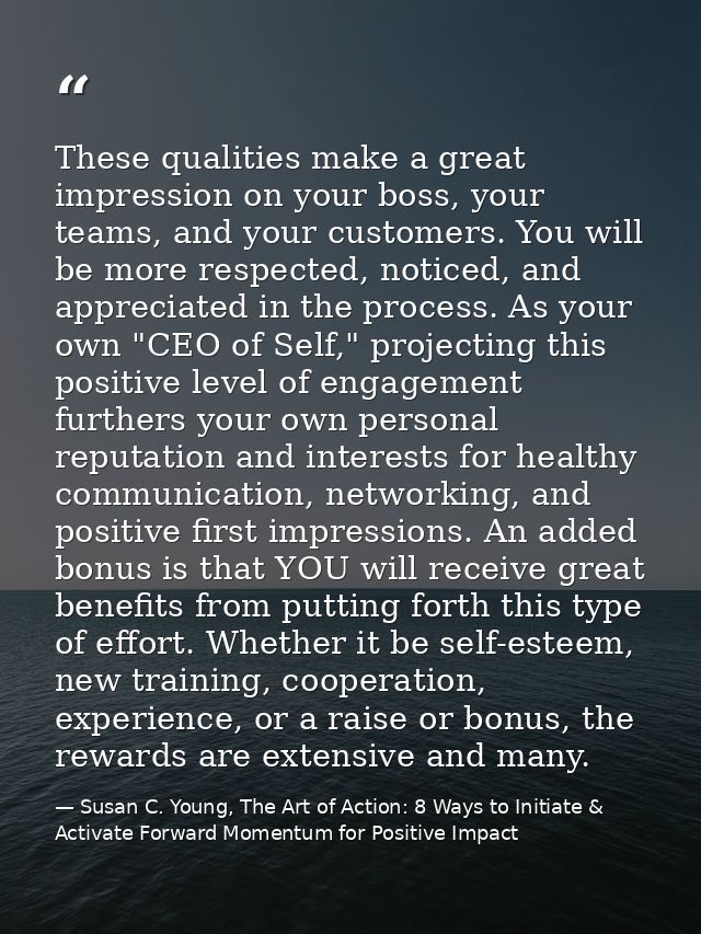 These qualities make a great impression on your boss, your teams, and your customers. You will be more respected, notice — Susan C. Young, The Art of Action: 8 Ways to Initiate & Activate Forward Momentum for Positive Impact
