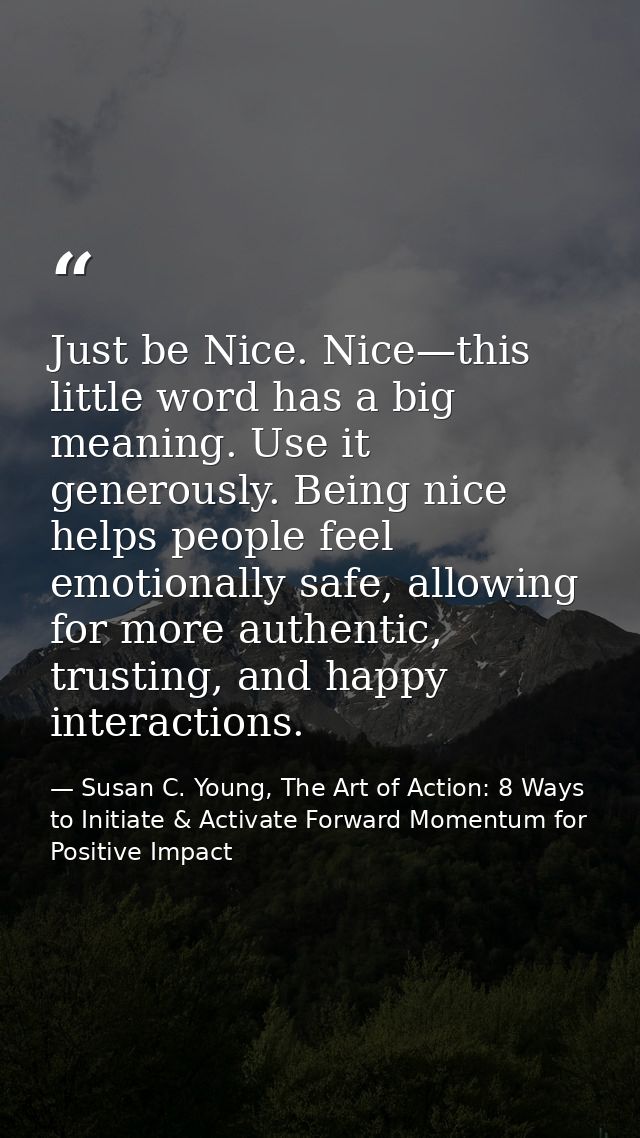 Just be Nice. Nice—this little word has a big meaning. Use it generously. Being nice helps people feel emotionally safe, — Susan C. Young, The Art of Action: 8 Ways to Initiate & Activate Forward Momentum for Positive Impact