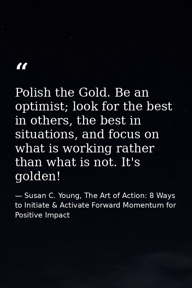 Polish the Gold. Be an optimist; look for the best in others, the best in situations, and focus on what is working rathe — Susan C. Young, The Art of Action: 8 Ways to Initiate & Activate Forward Momentum for Positive Impact