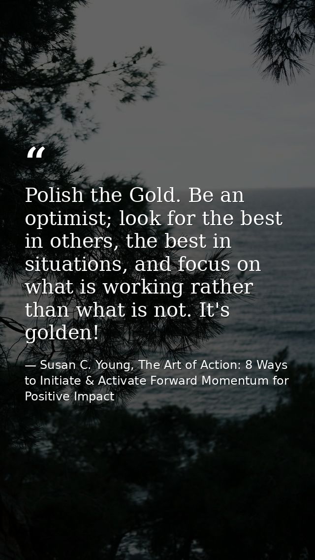 Polish the Gold. Be an optimist; look for the best in others, the best in situations, and focus on what is working rathe — Susan C. Young, The Art of Action: 8 Ways to Initiate & Activate Forward Momentum for Positive Impact
