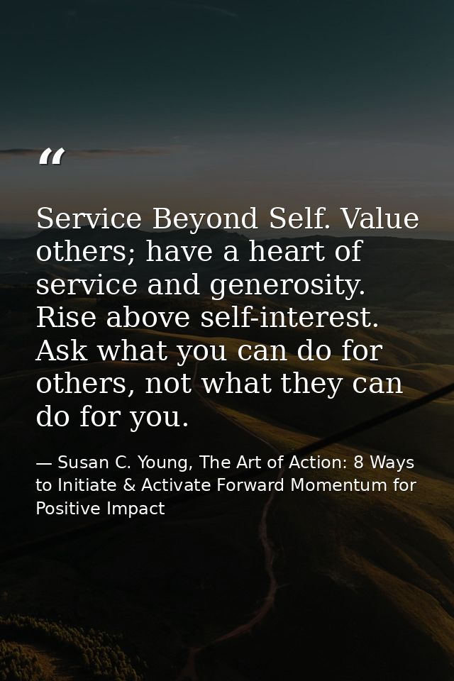 Service Beyond Self. Value others; have a heart of service and generosity. Rise above self-interest. Ask what you can do — Susan C. Young, The Art of Action: 8 Ways to Initiate & Activate Forward Momentum for Positive Impact