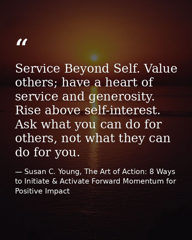 Service Beyond Self. Value others; have a heart of service and generosity. Rise above self-interest. Ask what you can do — Susan C. Young, The Art of Action: 8 Ways to Initiate & Activate Forward Momentum for Positive Impact