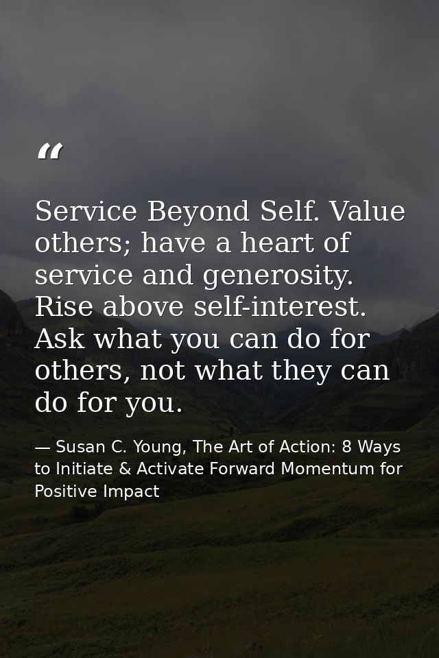 Service Beyond Self. Value others; have a heart of service and generosity. Rise above self-interest. Ask what you can do — Susan C. Young, The Art of Action: 8 Ways to Initiate & Activate Forward Momentum for Positive Impact