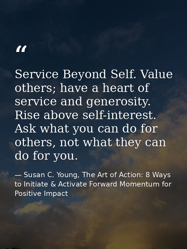 Service Beyond Self. Value others; have a heart of service and generosity. Rise above self-interest. Ask what you can do — Susan C. Young, The Art of Action: 8 Ways to Initiate & Activate Forward Momentum for Positive Impact
