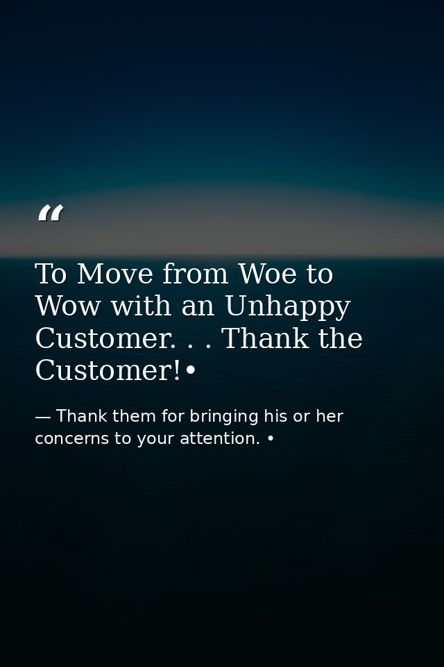 To Move from Woe to Wow with an Unhappy Customer. . . Thank the Customer!• — Thank them for bringing his or her concerns to your attention. •
