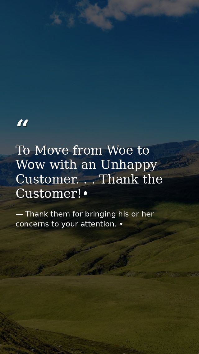 To Move from Woe to Wow with an Unhappy Customer. . . Thank the Customer!• — Thank them for bringing his or her concerns to your attention. •