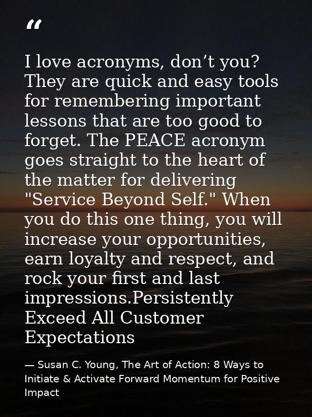 I love acronyms, don’t you? They are quick and easy tools for remembering important lessons that are too good to forget. — Susan C. Young, The Art of Action: 8 Ways to Initiate & Activate Forward Momentum for Positive Impact