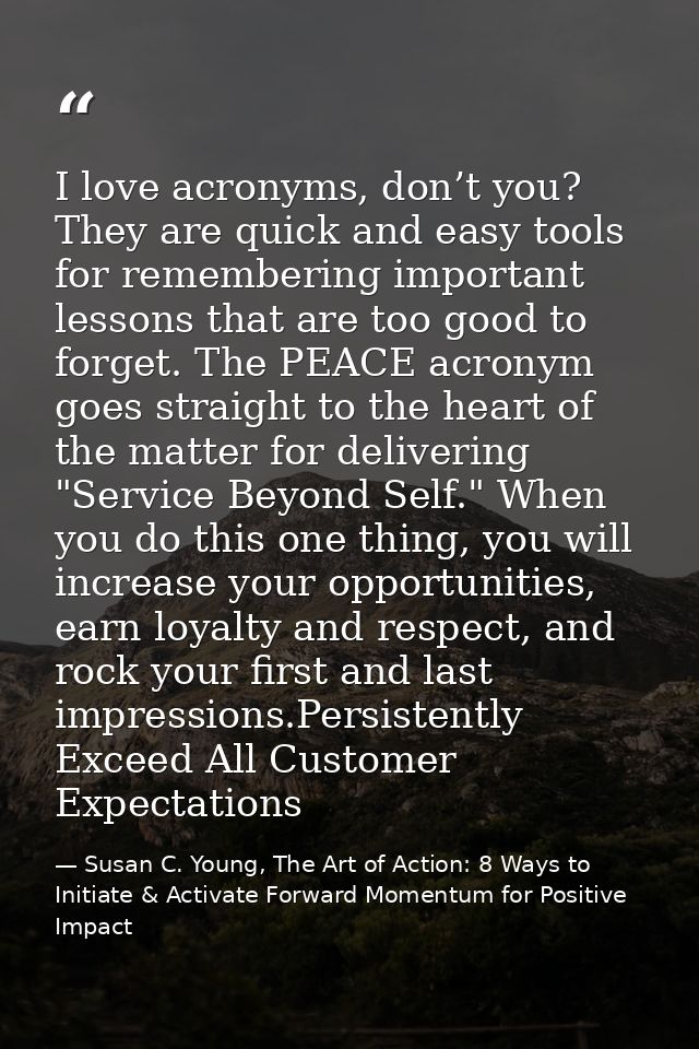 I love acronyms, don’t you? They are quick and easy tools for remembering important lessons that are too good to forget. — Susan C. Young, The Art of Action: 8 Ways to Initiate & Activate Forward Momentum for Positive Impact