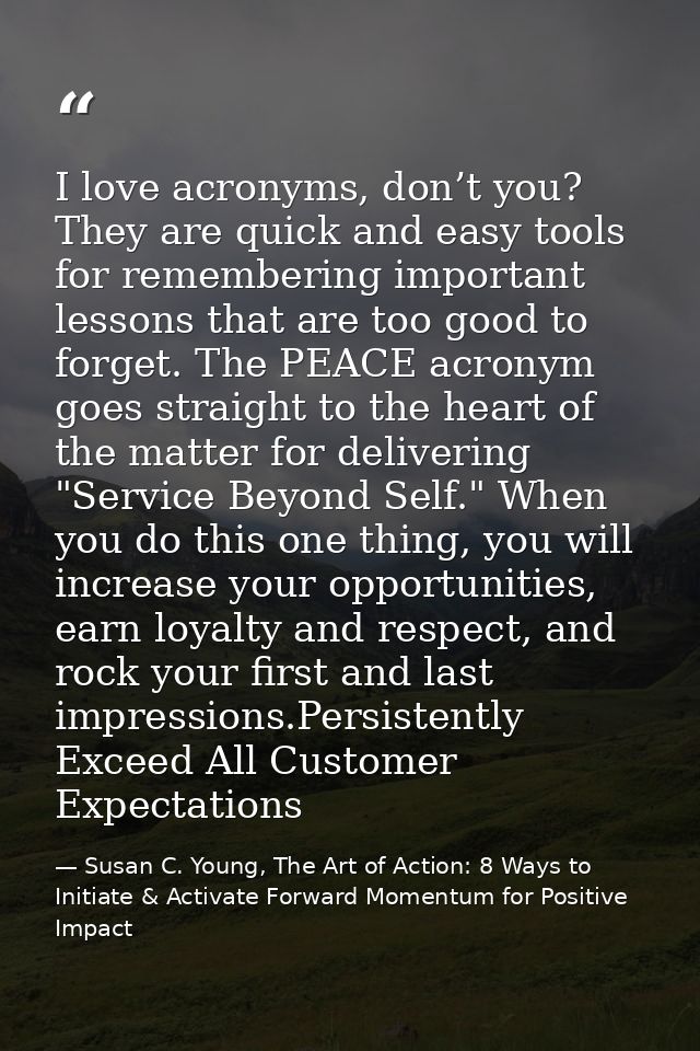 I love acronyms, don’t you? They are quick and easy tools for remembering important lessons that are too good to forget. — Susan C. Young, The Art of Action: 8 Ways to Initiate & Activate Forward Momentum for Positive Impact