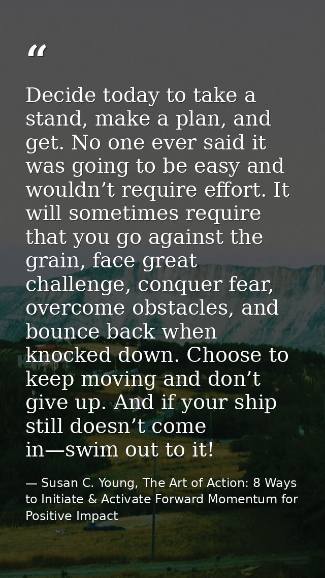 Decide today to take a stand, make a plan, and get. No one ever said it was going to be easy and wouldn’t require effort — Susan C. Young, The Art of Action: 8 Ways to Initiate & Activate Forward Momentum for Positive Impact