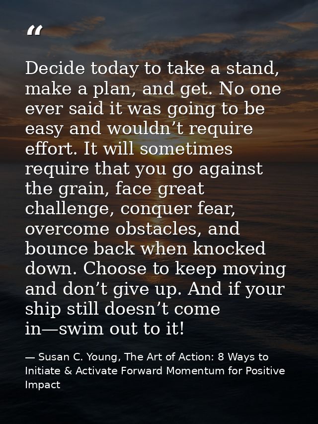 Decide today to take a stand, make a plan, and get. No one ever said it was going to be easy and wouldn’t require effort — Susan C. Young, The Art of Action: 8 Ways to Initiate & Activate Forward Momentum for Positive Impact