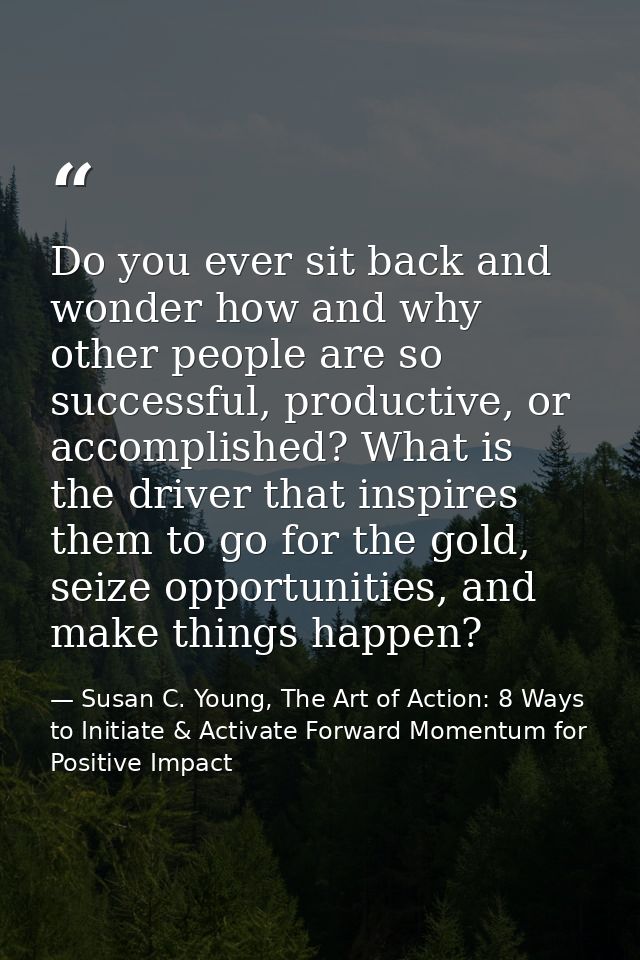 Do you ever sit back and wonder how and why other people are so successful, productive, or accomplished? What is the dri — Susan C. Young, The Art of Action: 8 Ways to Initiate & Activate Forward Momentum for Positive Impact
