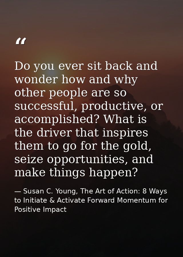 Do you ever sit back and wonder how and why other people are so successful, productive, or accomplished? What is the dri — Susan C. Young, The Art of Action: 8 Ways to Initiate & Activate Forward Momentum for Positive Impact