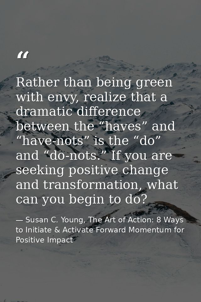 Rather than being green with envy, realize that a dramatic difference between the “haves” and “have-nots” is the “do” an — Susan C. Young, The Art of Action: 8 Ways to Initiate & Activate Forward Momentum for Positive Impact