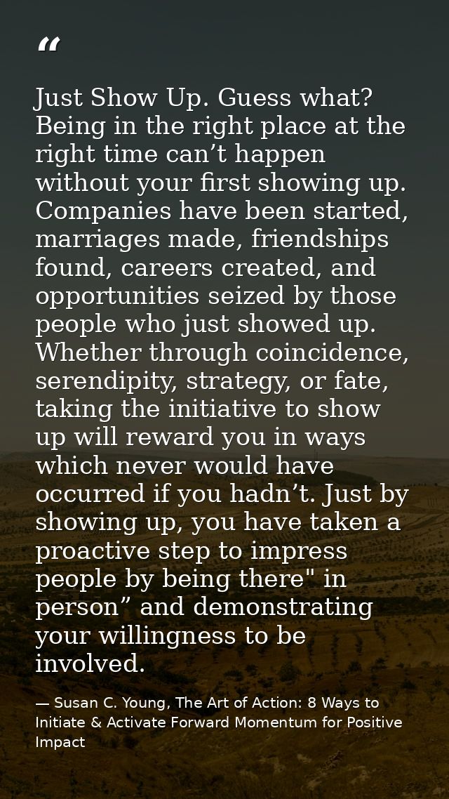 Just Show Up. Guess what? Being in the right place at the right time can’t happen without your first showing up. Compani — Susan C. Young, The Art of Action: 8 Ways to Initiate & Activate Forward Momentum for Positive Impact