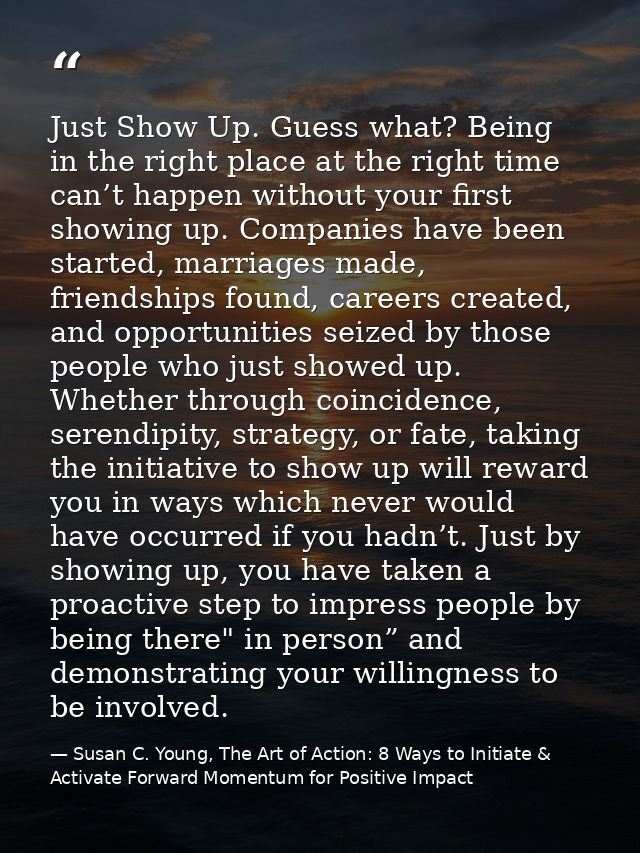 Just Show Up. Guess what? Being in the right place at the right time can’t happen without your first showing up. Compani — Susan C. Young, The Art of Action: 8 Ways to Initiate & Activate Forward Momentum for Positive Impact