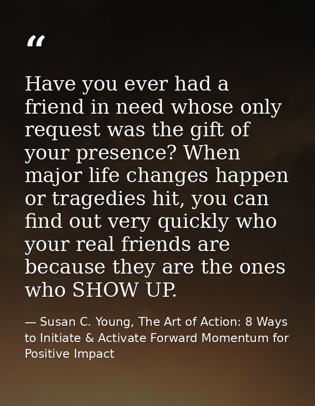 Have you ever had a friend in need whose only request was the gift of your presence? When major life changes happen or t — Susan C. Young, The Art of Action: 8 Ways to Initiate & Activate Forward Momentum for Positive Impact
