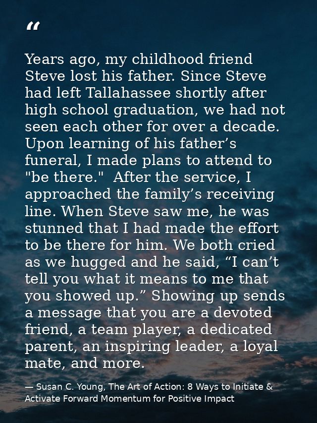 Years ago, my childhood friend Steve lost his father. Since Steve had left Tallahassee shortly after high school graduat — Susan C. Young, The Art of Action: 8 Ways to Initiate & Activate Forward Momentum for Positive Impact