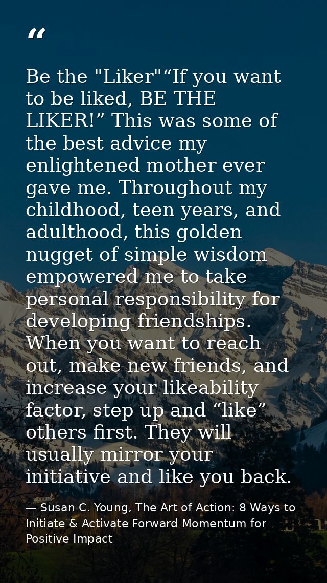 Be the "Liker"“If you want to be liked, BE THE LIKER!” This was some of the best advice my enlightened mother ever gave  — Susan C. Young, The Art of Action: 8 Ways to Initiate & Activate Forward Momentum for Positive Impact