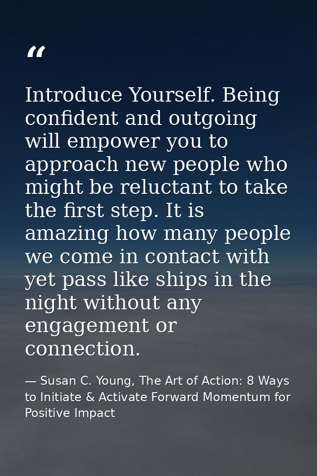 Introduce Yourself. Being confident and outgoing will empower you to approach new people who might be reluctant to take  — Susan C. Young, The Art of Action: 8 Ways to Initiate & Activate Forward Momentum for Positive Impact