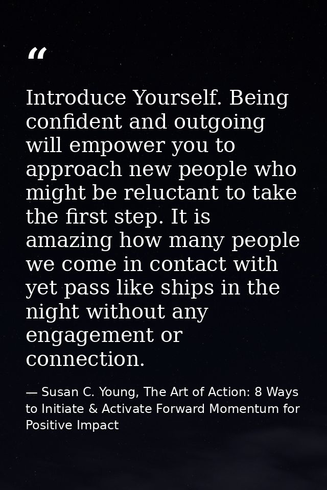 Introduce Yourself. Being confident and outgoing will empower you to approach new people who might be reluctant to take  — Susan C. Young, The Art of Action: 8 Ways to Initiate & Activate Forward Momentum for Positive Impact
