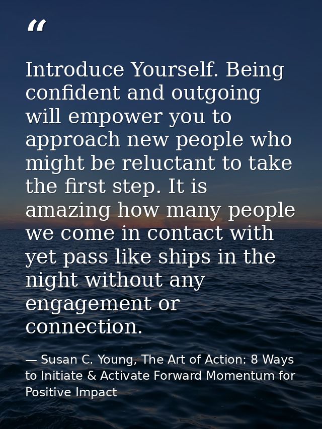 Introduce Yourself. Being confident and outgoing will empower you to approach new people who might be reluctant to take  — Susan C. Young, The Art of Action: 8 Ways to Initiate & Activate Forward Momentum for Positive Impact