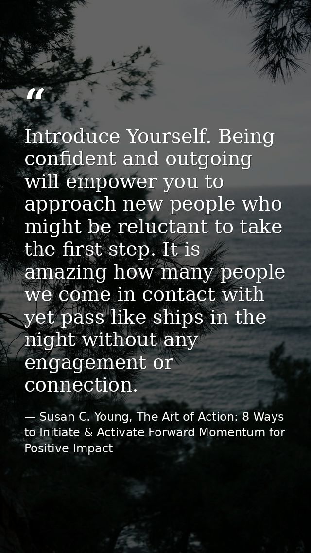 Introduce Yourself. Being confident and outgoing will empower you to approach new people who might be reluctant to take  — Susan C. Young, The Art of Action: 8 Ways to Initiate & Activate Forward Momentum for Positive Impact