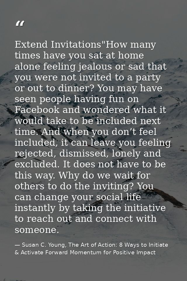 Extend Invitations"How many times have you sat at home alone feeling jealous or sad that you were not invited to a party — Susan C. Young, The Art of Action: 8 Ways to Initiate & Activate Forward Momentum for Positive Impact