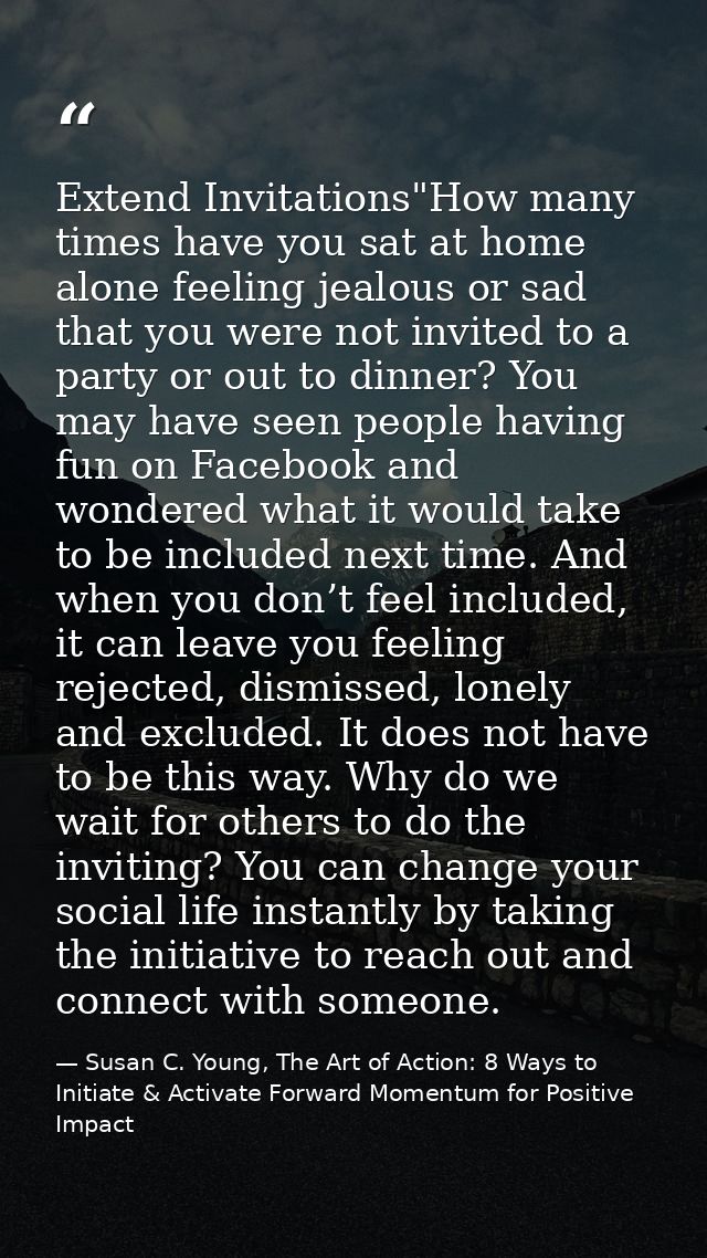 Extend Invitations"How many times have you sat at home alone feeling jealous or sad that you were not invited to a party — Susan C. Young, The Art of Action: 8 Ways to Initiate & Activate Forward Momentum for Positive Impact