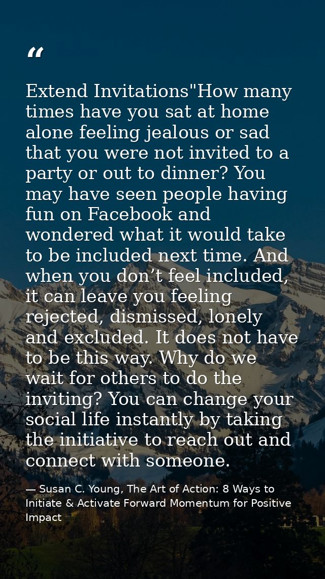 Extend Invitations"How many times have you sat at home alone feeling jealous or sad that you were not invited to a party — Susan C. Young, The Art of Action: 8 Ways to Initiate & Activate Forward Momentum for Positive Impact