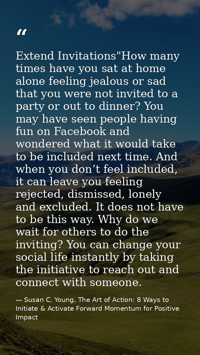 Extend Invitations"How many times have you sat at home alone feeling jealous or sad that you were not invited to a party — Susan C. Young, The Art of Action: 8 Ways to Initiate & Activate Forward Momentum for Positive Impact