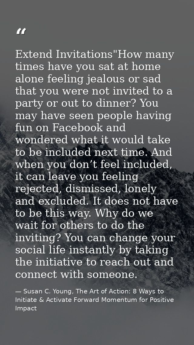 Extend Invitations"How many times have you sat at home alone feeling jealous or sad that you were not invited to a party — Susan C. Young, The Art of Action: 8 Ways to Initiate & Activate Forward Momentum for Positive Impact
