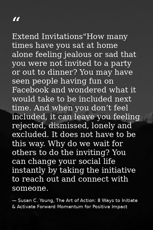 Extend Invitations"How many times have you sat at home alone feeling jealous or sad that you were not invited to a party — Susan C. Young, The Art of Action: 8 Ways to Initiate & Activate Forward Momentum for Positive Impact