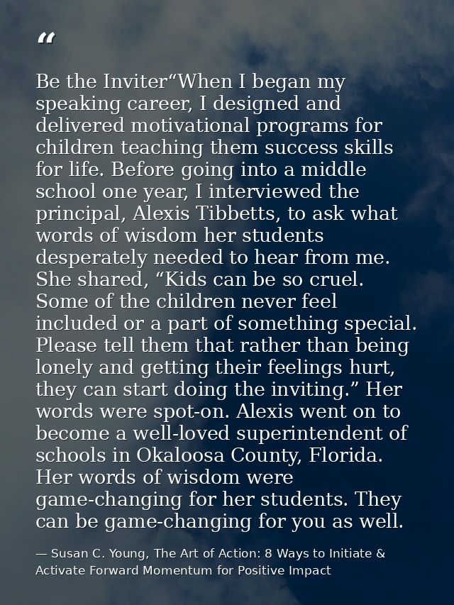 Be the Inviter“When I began my speaking career, I designed and delivered motivational programs for children teaching the — Susan C. Young, The Art of Action: 8 Ways to Initiate & Activate Forward Momentum for Positive Impact